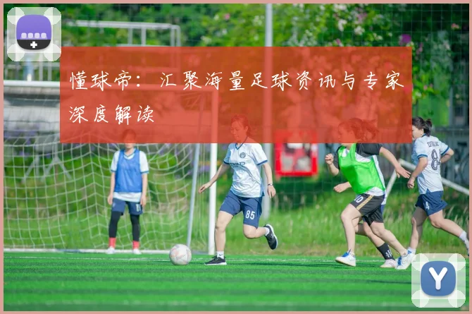 懂球帝：汇聚海量足球资讯与专家深度解读