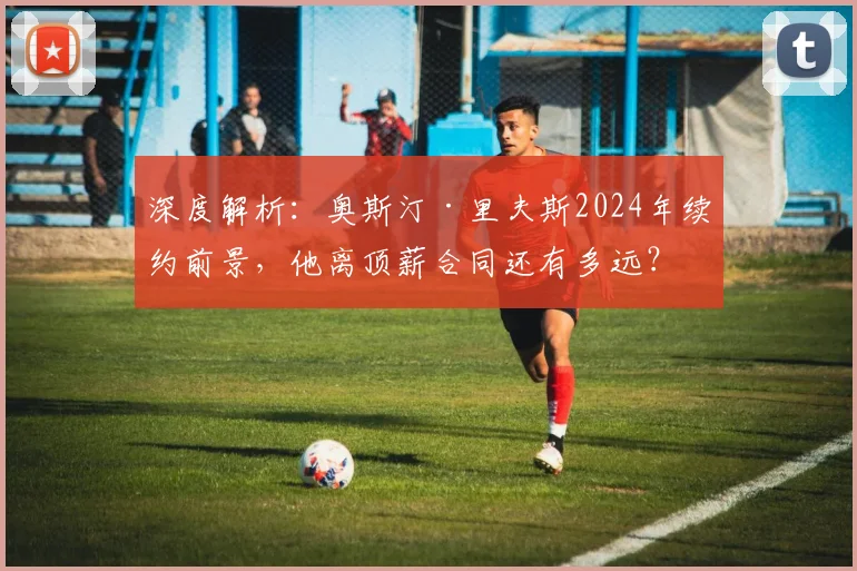 深度解析：奥斯汀·里夫斯2024年续约前景，他离顶薪合同还有多远？