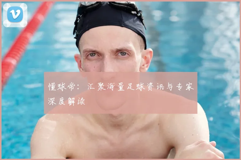 懂球帝：汇聚海量足球资讯与专家深度解读
