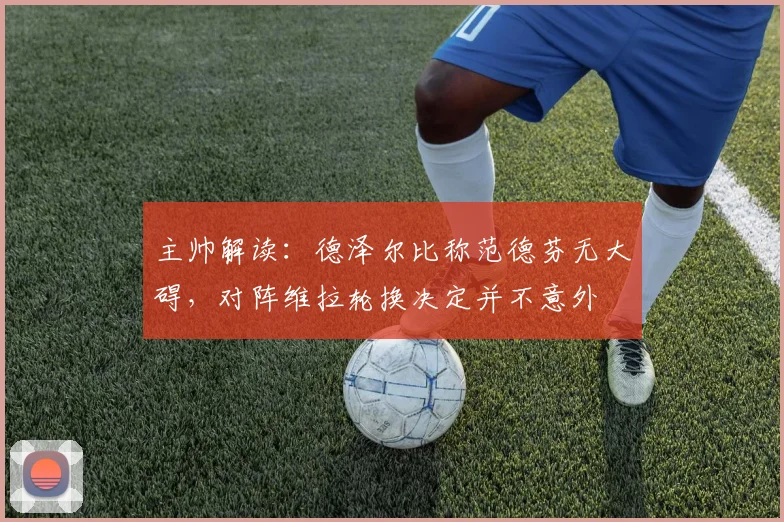 主帅解读:德泽尔比称范德芬无大碍,对阵维拉轮换决定并不意外