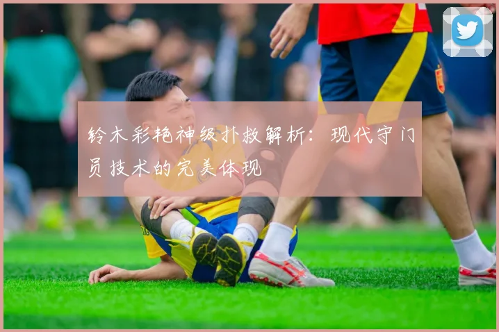 铃木彩艳神级扑救解析：现代守门员技术的完美体现