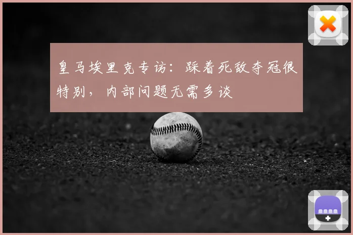 皇马埃里克专访：踩着死敌夺冠很特别，内部问题无需多谈