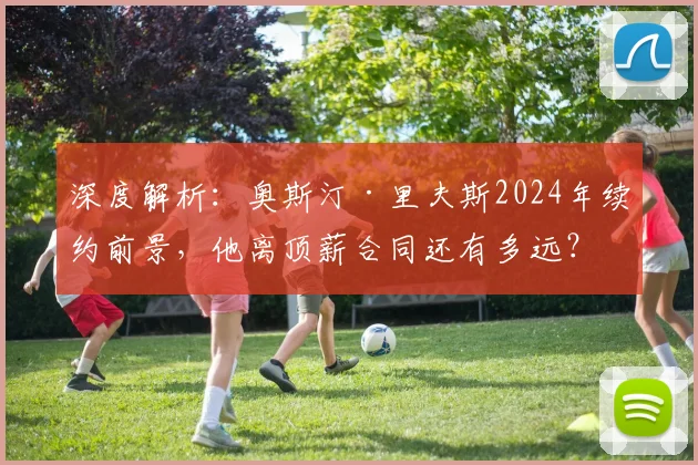 深度解析:奥斯汀·里夫斯2024年续约前景,他离顶薪合同还有多远?