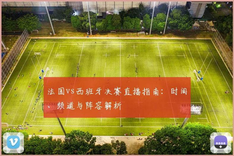 法国vs西班牙决赛直播指南：时间、频道与阵容解析