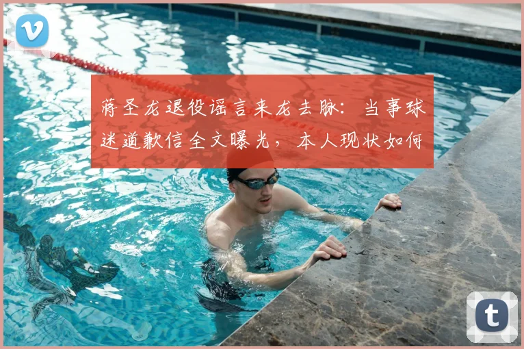蒋圣龙退役谣言来龙去脉：当事球迷道歉信全文曝光，本人现状如何？