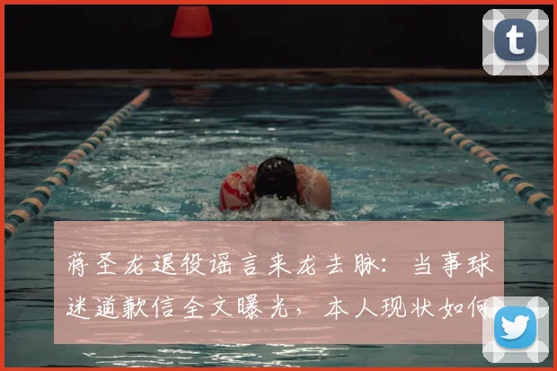 蒋圣龙退役谣言来龙去脉：当事球迷道歉信全文曝光，本人现状如何？