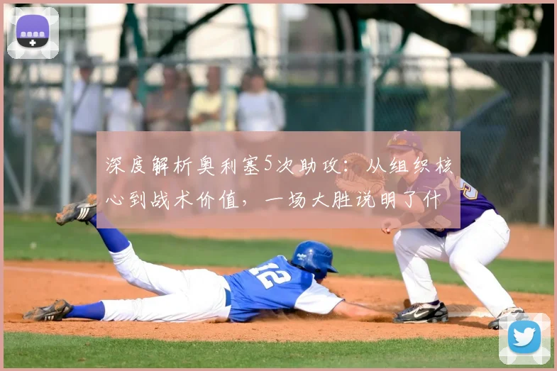 深度解析奥利塞5次助攻：从组织核心到战术价值，一场大胜说明了什么