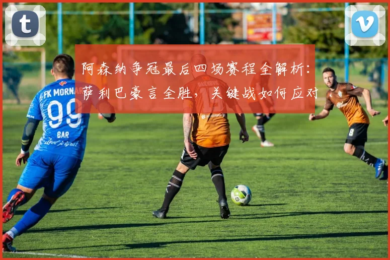 阿森纳争冠最后四场赛程全解析：萨利巴豪言全胜，关键战如何应对？