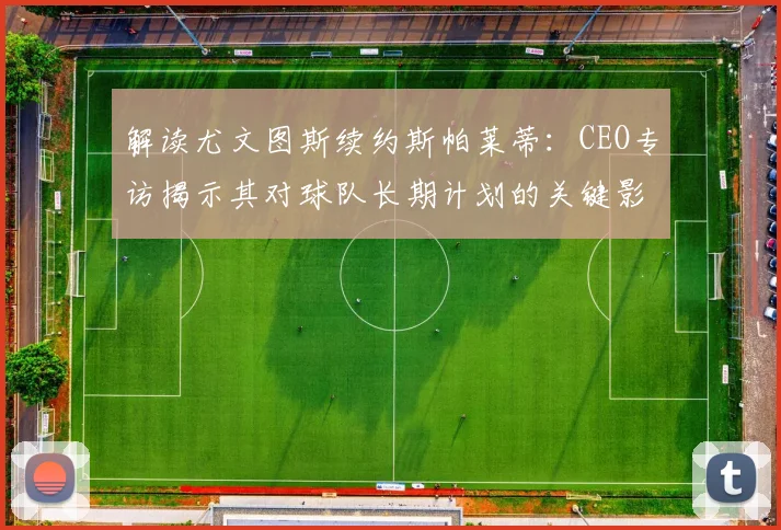解读尤文图斯续约斯帕莱蒂:CEO专访揭示其对球队长期计划的关键影响
