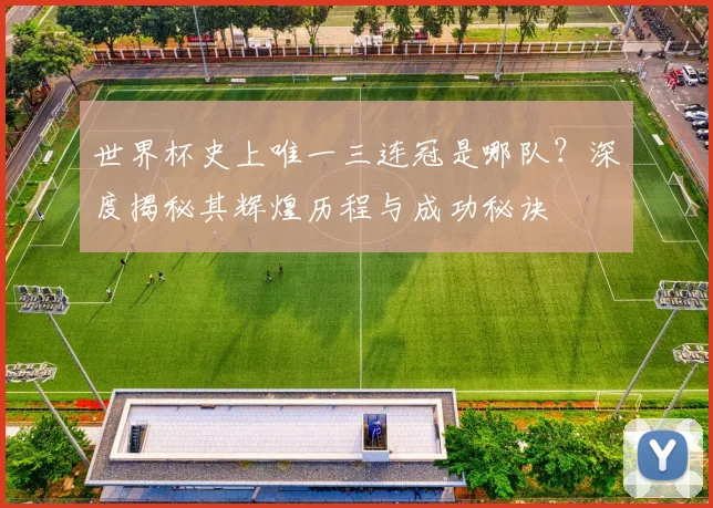 世界杯史上唯一三连冠是哪队?深度揭秘其辉煌历程与成功秘诀